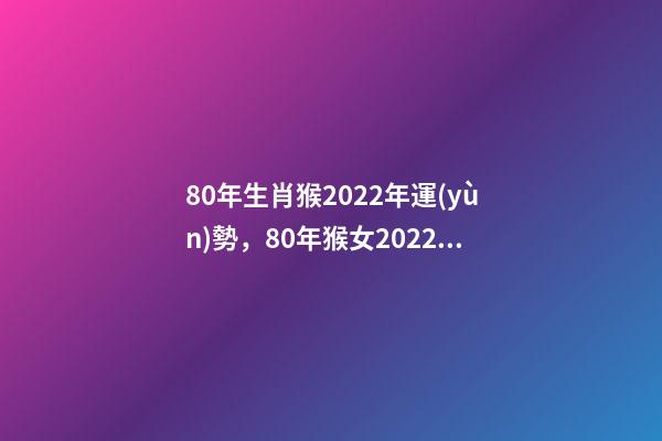 80年生肖猴2022年運(yùn)勢，80年猴女2022年運(yùn)勢如何 1980年屬猴的2022年的運(yùn)勢怎么樣-第1張-觀點(diǎn)-玄機(jī)派